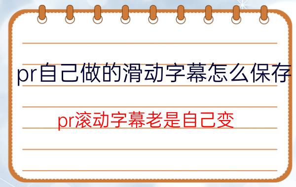 pr自己做的滑动字幕怎么保存 pr滚动字幕老是自己变？